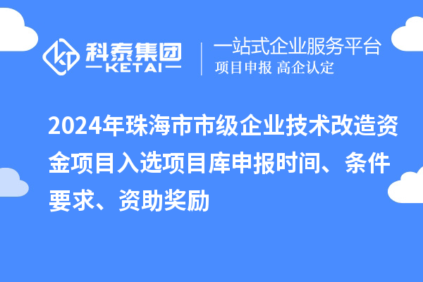 2024年珠海市市級(jí)企業(yè)技術(shù)改造資金項(xiàng)目入選項(xiàng)目庫申報(bào)時(shí)間、條件要求、資助獎(jiǎng)勵(lì)