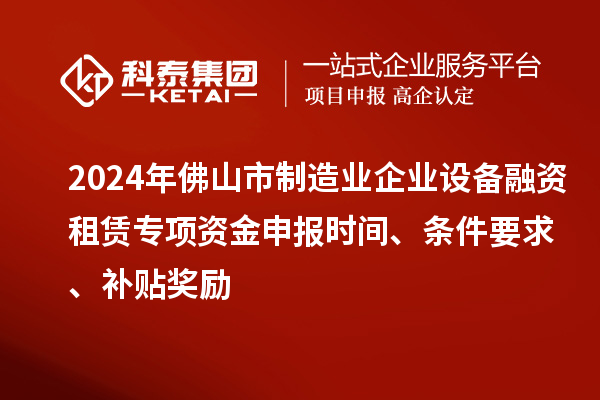 2024年佛山市制造業(yè)企業(yè)設(shè)備融資租賃專項(xiàng)資金申報(bào)時(shí)間、條件要求、補(bǔ)貼獎(jiǎng)勵(lì)