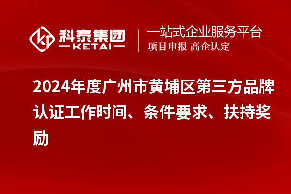 2024年度廣州市黃埔區(qū)第三方品牌認(rèn)證工作時(shí)間、條件要求、扶持獎(jiǎng)勵(lì)