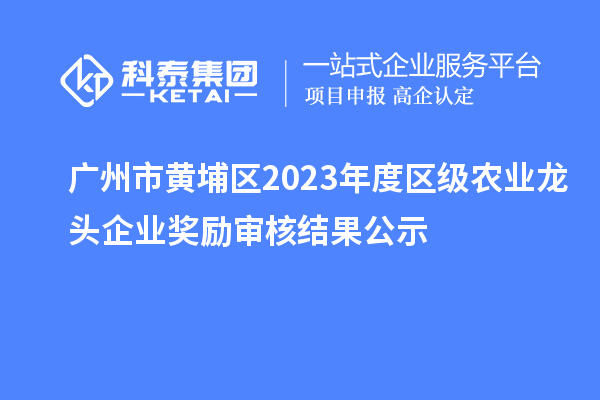 廣州市黃埔區(qū)2023年度區(qū)級農(nóng)業(yè)龍頭企業(yè)獎勵審核結果公示