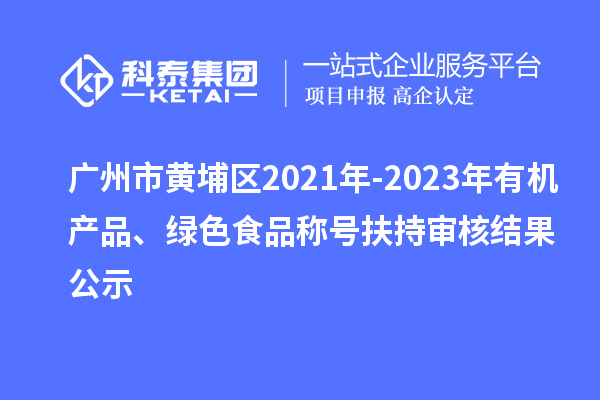 廣州市黃埔區(qū)2021年-2023年有機產(chǎn)品、綠色食品稱號扶持審核結(jié)果公示