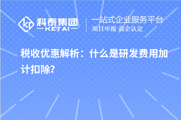 稅收優(yōu)惠解析：什么是研發(fā)費用加計扣除？