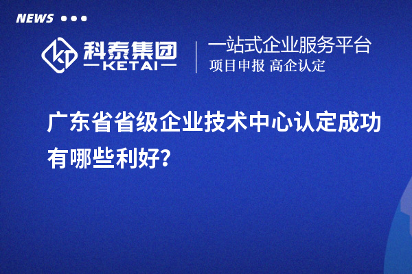 廣東省省級(jí)企業(yè)技術(shù)中心認(rèn)定成功有哪些利好？