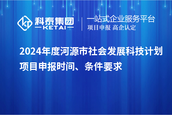 2024年度河源市社會(huì)發(fā)展科技計(jì)劃<a href=http://www.xljuanlianmen.com/shenbao.html target=_blank class=infotextkey>項(xiàng)目申報(bào)</a>時(shí)間、條件要求