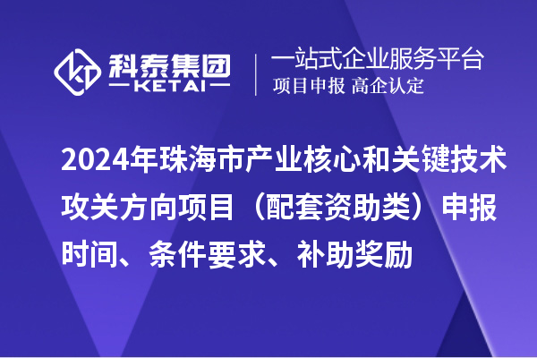 2024年珠海市產(chǎn)業(yè)核心和關(guān)鍵技術(shù)攻關(guān)方向項(xiàng)目（配套資助類）申報(bào)時(shí)間、條件要求、補(bǔ)助獎(jiǎng)勵(lì)