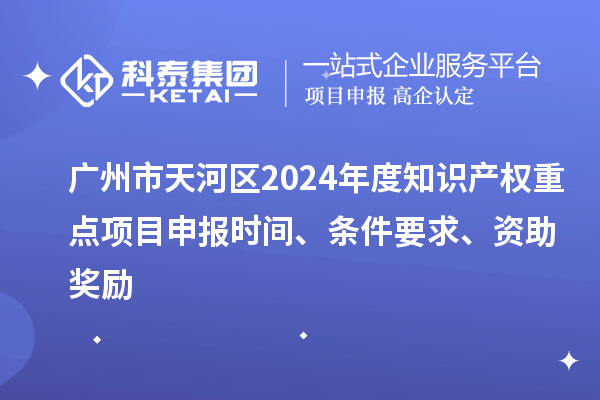 廣州市天河區(qū)2024年度知識產(chǎn)權(quán)重點項目申報時間、條件要求、資助獎勵