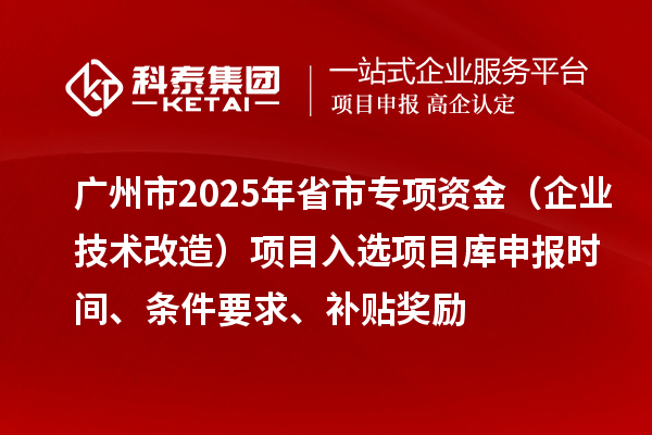 廣州市2025年省市專項資金（企業(yè)技術(shù)改造）項目入選項目庫申報時間、條件要求、補貼獎勵