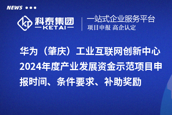 華為（肇慶）工業(yè)互聯(lián)網(wǎng)創(chuàng)新中心2024年度產(chǎn)業(yè)發(fā)展資金示范項目申報時間、條件要求、補助獎勵