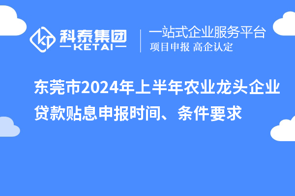 東莞市2024年上半年農(nóng)業(yè)龍頭企業(yè)貸款貼息申報時間、條件要求