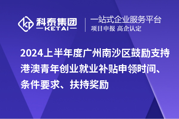 2024上半年度廣州南沙區(qū)鼓勵(lì)支持港澳青年創(chuàng)業(yè)就業(yè)補(bǔ)貼申領(lǐng)時(shí)間、條件要求、扶持獎(jiǎng)勵(lì)