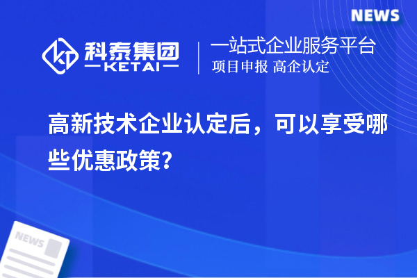 高新技術(shù)企業(yè)認(rèn)定后，可以享受哪些優(yōu)惠政策？
