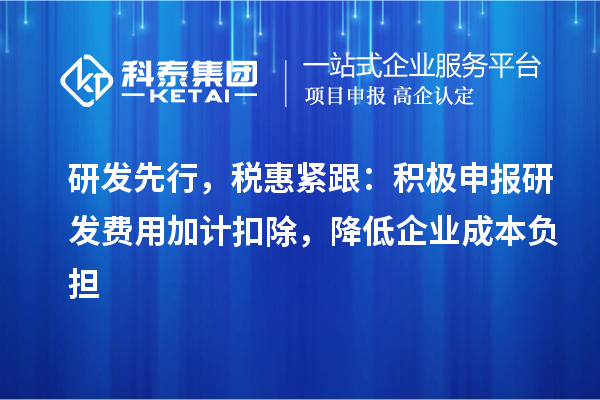 研發(fā)先行，稅惠緊跟：積極申報(bào)研發(fā)費(fèi)用加計(jì)扣除，降低企業(yè)成本負(fù)擔(dān)