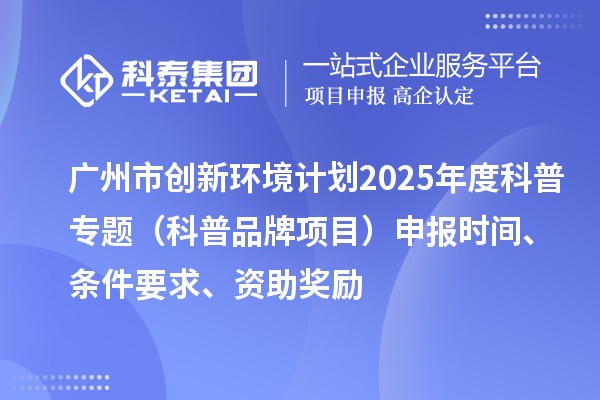 廣州市創(chuàng)新環(huán)境計劃2025年度科普專題（科普品牌項目）申報時間、條件要求、資助獎勵