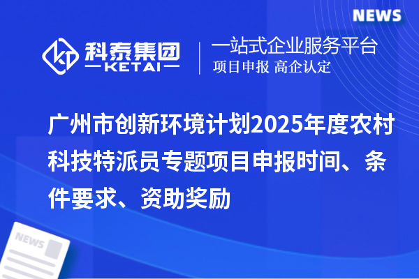 廣州市創(chuàng)新環(huán)境計劃2025年度農(nóng)村科技特派員專題項目申報時間、條件要求、資助獎勵