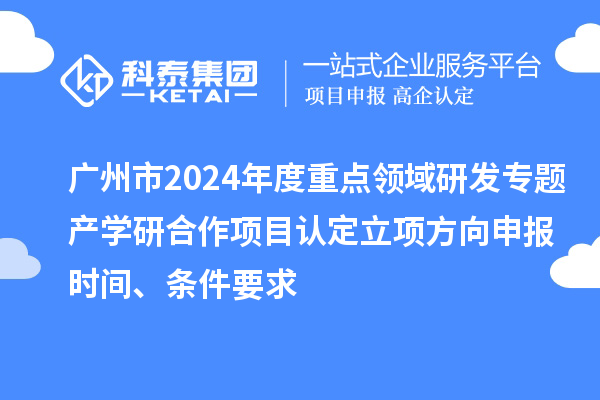 廣州市2024年度重點領域研發(fā)專題產(chǎn)學研合作項目認定立項方向申報時間、條件要求