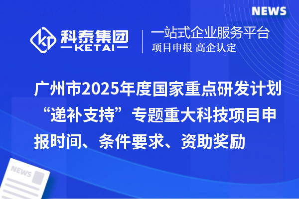 廣州市2025年度國(guó)家重點(diǎn)研發(fā)計(jì)劃“遞補(bǔ)支持”專題重大科技項(xiàng)目申報(bào)時(shí)間、條件要求、資助獎(jiǎng)勵(lì)