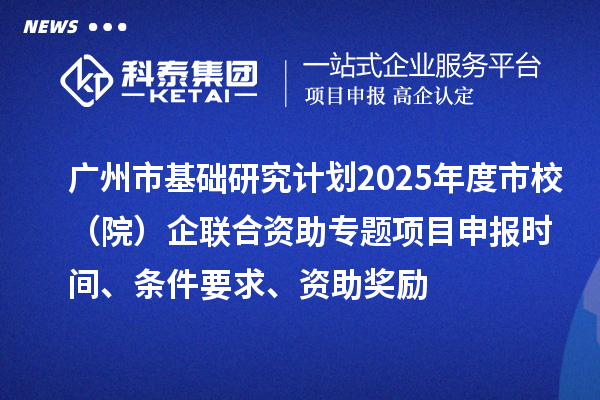 廣州市基礎(chǔ)研究計劃2025年度市校（院）企聯(lián)合資助專題項目申報時間、條件要求、資助獎勵
