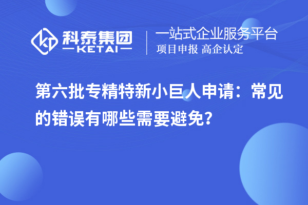 第六批專精特新小巨人申請：常見的錯誤有哪些需要避免？