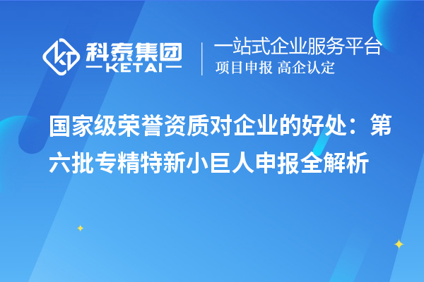 國家級榮譽資質(zhì)對企業(yè)的好處：第六批<a href=http://www.xljuanlianmen.com/fuwu/zhuanjingtexin.html target=_blank class=infotextkey>專精特新小巨人申報</a>全解析