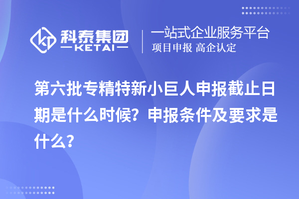 第六批<a href=http://www.xljuanlianmen.com/fuwu/zhuanjingtexin.html target=_blank class=infotextkey>專精特新小巨人申報</a>截止日期是什么時候？申報條件及要求是什么？