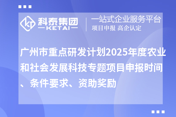 廣州市重點研發(fā)計劃2025年度農(nóng)業(yè)和社會發(fā)展科技專題項目申報時間、條件要求、資助獎勵