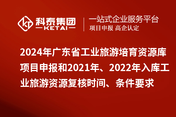 2024年廣東省工業(yè)旅游培育資源庫項目申報和2021年、2022年入庫工業(yè)旅游資源復(fù)核時間、條件要求