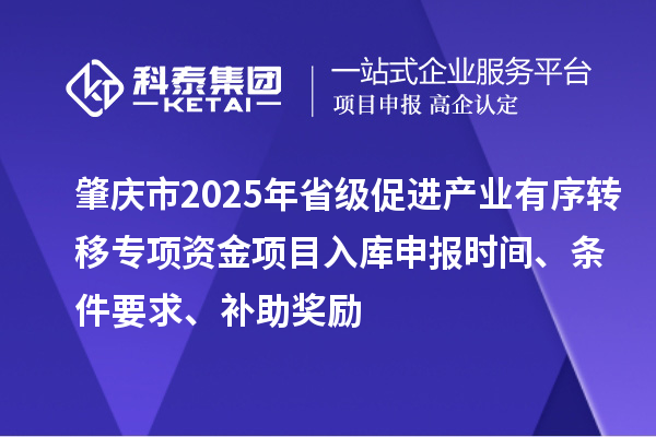 肇慶市2025年省級促進產(chǎn)業(yè)有序轉(zhuǎn)移專項資金項目入庫申報時間、條件要求、補助獎勵