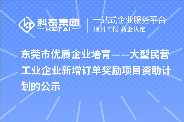 東莞市優(yōu)質(zhì)企業(yè)培育——大型民營工業(yè)企業(yè)新增訂單獎(jiǎng)勵(lì)項(xiàng)目資助計(jì)劃的公示