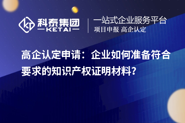 高企認(rèn)定申請(qǐng)：企業(yè)如何準(zhǔn)備符合要求的知識(shí)產(chǎn)權(quán)證明材料？