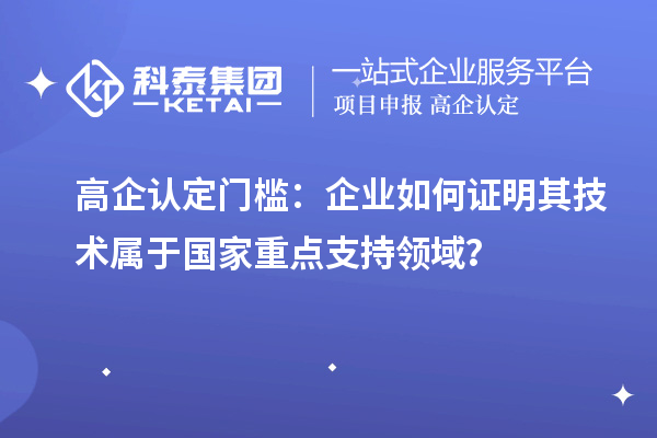 高企認定門檻：企業(yè)如何證明其技術(shù)屬于國家重點支持領(lǐng)域？