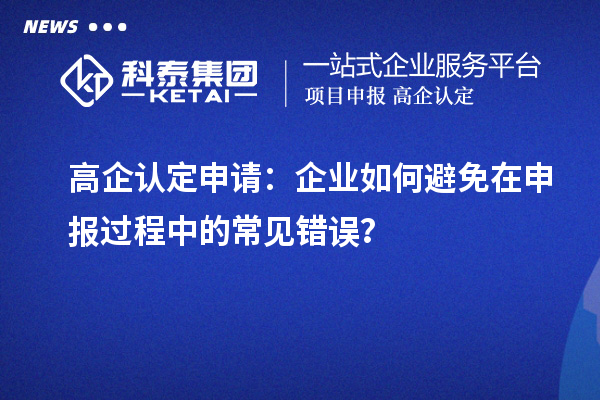 高企認(rèn)定申請(qǐng)：企業(yè)如何避免在申報(bào)過(guò)程中的常見(jiàn)錯(cuò)誤？