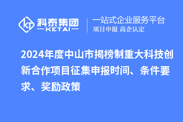 2024年度中山市揭榜制重大科技創(chuàng)新合作項目征集申報時間、條件要求、獎勵政策