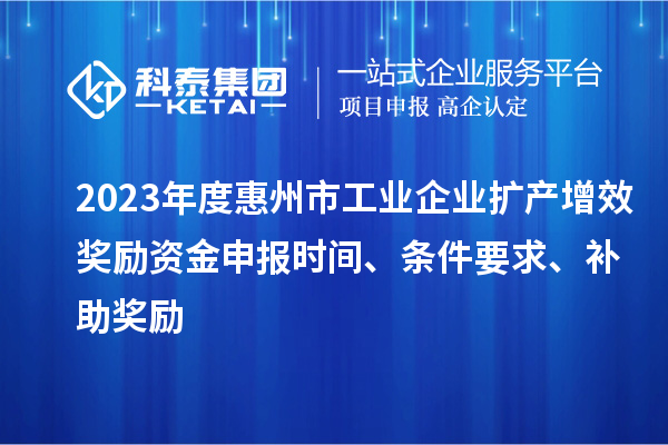 2023年度惠州市工業(yè)企業(yè)擴產(chǎn)增效獎勵資金申報時間、條件要求、補助獎勵