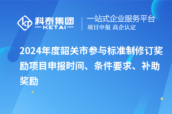 2024年度韶關(guān)市參與標(biāo)準(zhǔn)制修訂獎勵<a href=http://www.xljuanlianmen.com/shenbao.html target=_blank class=infotextkey>項目申報</a>時間、條件要求、補(bǔ)助獎勵