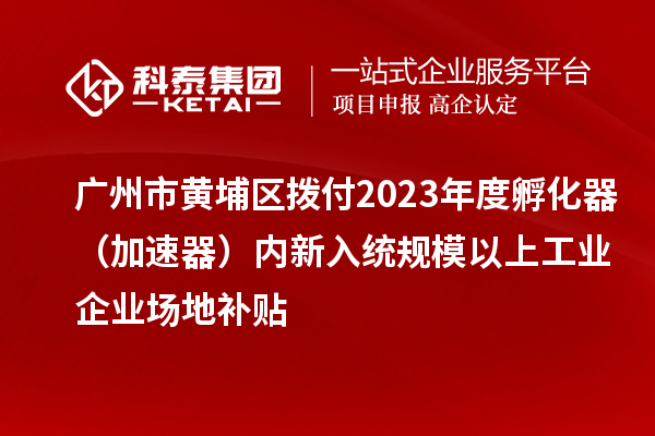 廣州市黃埔區(qū)撥付2023年度孵化器（加速器）內(nèi)新入統(tǒng)規(guī)模以上工業(yè)企業(yè)場地補(bǔ)貼