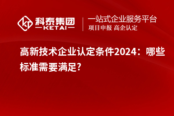 <a href=http://www.xljuanlianmen.com target=_blank class=infotextkey>高新技術(shù)企業(yè)認(rèn)定</a>條件2024：哪些標(biāo)準(zhǔn)需要滿足?