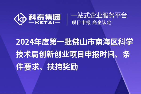 2024年度第一批佛山市南海區(qū)科學(xué)技術(shù)局創(chuàng)新創(chuàng)業(yè)項目申報時間、條件要求、扶持獎勵