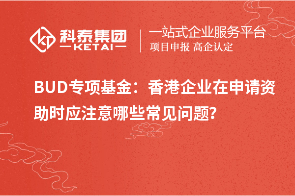 BUD專項(xiàng)基金：香港企業(yè)在申請(qǐng)資助時(shí)應(yīng)注意哪些常見問題？
