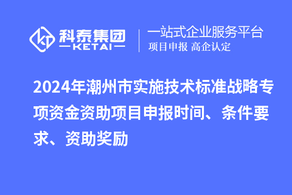 2024年潮州市實施技術(shù)標(biāo)準(zhǔn)戰(zhàn)略專項資金資助<a href=http://www.xljuanlianmen.com/shenbao.html target=_blank class=infotextkey>項目申報</a>時間、條件要求、資助獎勵