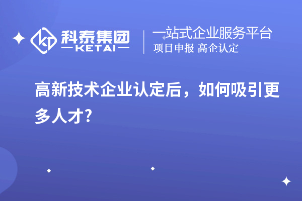 高新技術(shù)企業(yè)認(rèn)定后，如何吸引更多人才?
