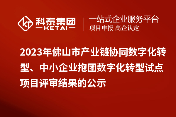 2023年佛山市產(chǎn)業(yè)鏈協(xié)同數(shù)字化轉(zhuǎn)型、中小企業(yè)抱團(tuán)數(shù)字化轉(zhuǎn)型試點(diǎn)項(xiàng)目評(píng)審結(jié)果的公示