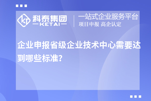 企業(yè)申報(bào)省級企業(yè)技術(shù)中心需要達(dá)到哪些標(biāo)準(zhǔn)？