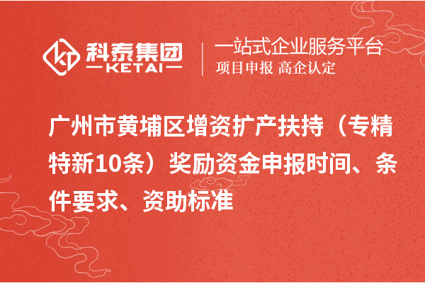 廣州市黃埔區(qū)增資擴(kuò)產(chǎn)扶持（專精特新10條）獎(jiǎng)勵(lì)資金申報(bào)時(shí)間、條件要求、資助標(biāo)準(zhǔn)