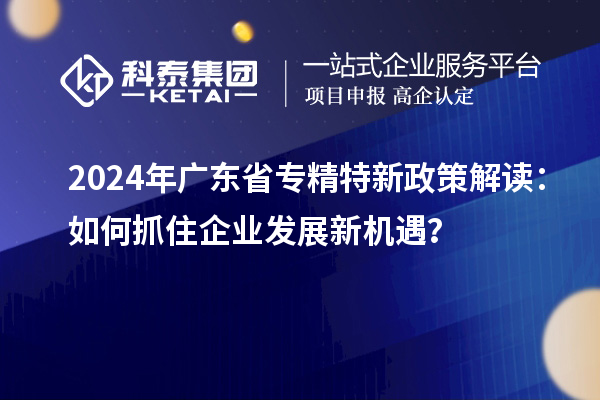 2024年廣東省專(zhuān)精特新政策解讀：如何抓住企業(yè)發(fā)展新機(jī)遇？