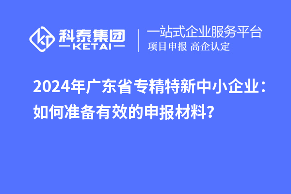 2024年廣東省<a href=http://www.xljuanlianmen.com/fuwu/zhuanjingtexin.html target=_blank class=infotextkey>專精特新中小企業(yè)</a>：如何準(zhǔn)備有效的申報(bào)材料？
