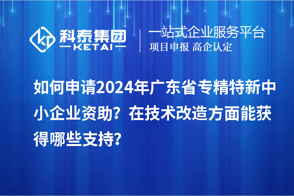 如何申請(qǐng)2024年廣東省專(zhuān)精特新中小企業(yè)資助？在<a href=http://www.xljuanlianmen.com/fuwu/jishugaizao.html target=_blank class=infotextkey>技術(shù)改造</a>方面能獲得哪些支持？