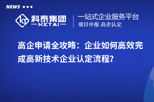 高企申請全攻略：企業(yè)如何高效完成高新技術(shù)企業(yè)認定流程？