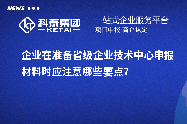 企業(yè)在準(zhǔn)備省級企業(yè)技術(shù)中心申報(bào)材料時(shí)應(yīng)注意哪些要點(diǎn)？