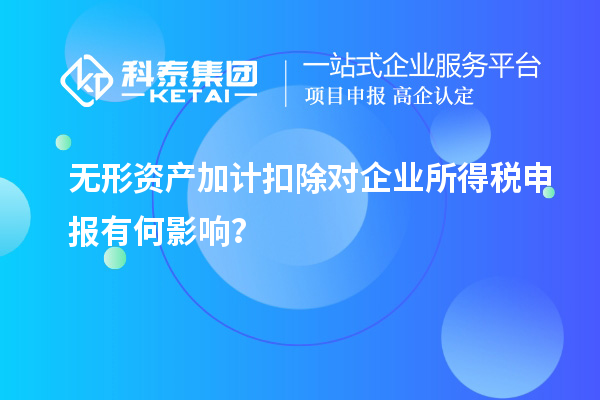 無(wú)形資產(chǎn)加計(jì)扣除對(duì)企業(yè)所得稅申報(bào)有何影響？