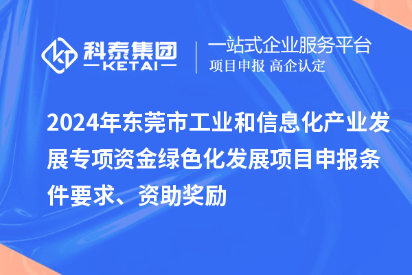 2024年東莞市工業(yè)和信息化產(chǎn)業(yè)發(fā)展專項資金綠色化發(fā)展<a href=http://www.xljuanlianmen.com/shenbao.html target=_blank class=infotextkey>項目申報</a>條件要求、資助獎勵